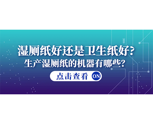 濕廁紙好還是衛(wèi)生紙好？生產(chǎn)濕廁紙的機(jī)器有哪些？