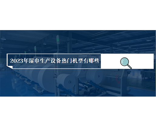 2023年濕巾生產設備熱門機型有哪些？價格多少？