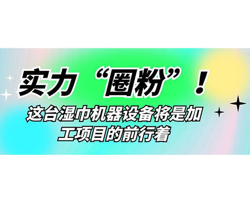 實力“圈粉”！這臺濕巾機器設備將是加工項目的前行著