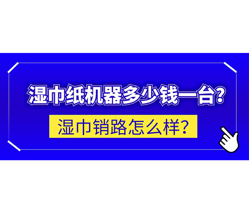 濕巾銷路怎么樣？濕巾紙機(jī)器多少錢一臺(tái)？