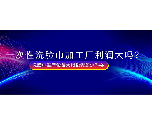 一次性洗臉巾加工廠利潤(rùn)大嗎？洗臉巾生產(chǎn)設(shè)備大概投資多少?