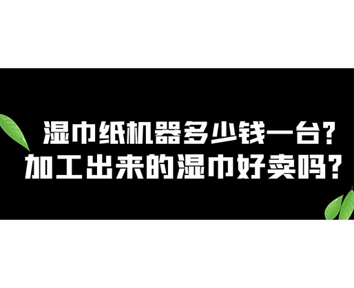 濕巾紙機(jī)器多少錢一臺(tái)？加工出來(lái)的濕巾好賣嗎？