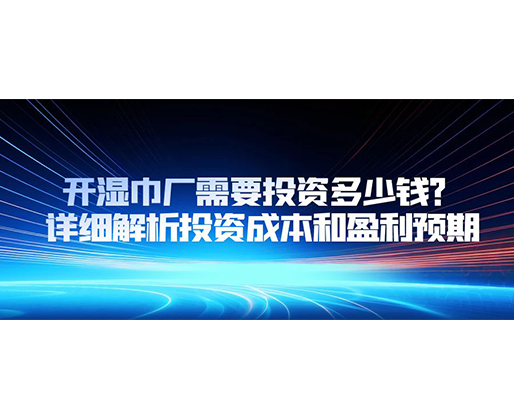 開(kāi)濕巾廠需要投資多少錢？詳細(xì)解析投資成本和盈利預(yù)期