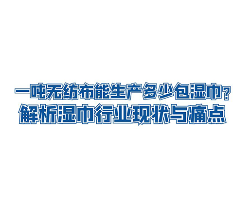 一噸無(wú)紡布能生產(chǎn)多少包濕巾？解析濕巾行業(yè)現(xiàn)狀與痛點(diǎn)