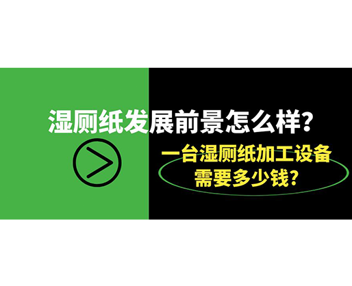 濕廁紙發(fā)展前景怎么樣？一臺(tái)濕廁紙加工設(shè)備需要多少錢?