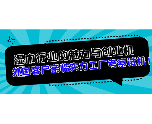 濕巾行業(yè)的魅力與創(chuàng)業(yè)機(jī)遇，外國(guó)客戶親臨實(shí)力工廠考察試機(jī)！