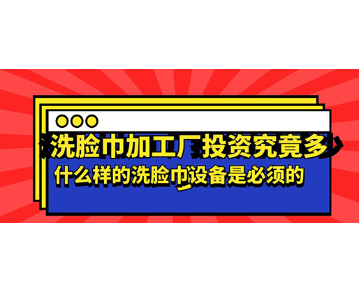 洗臉巾加工廠投資究竟多少，什么樣的洗臉巾設備是必須的？