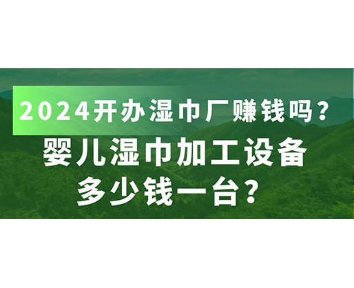 嬰兒濕巾加工設備多少錢一臺？2024開辦濕巾廠賺錢嗎？