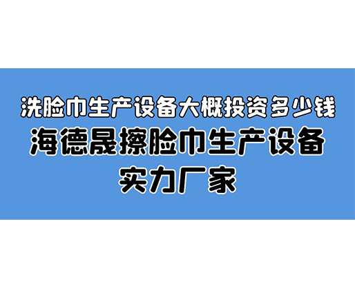 洗臉巾生產設備大概投資多少錢？海德晟擦臉巾生產設備實力廠家