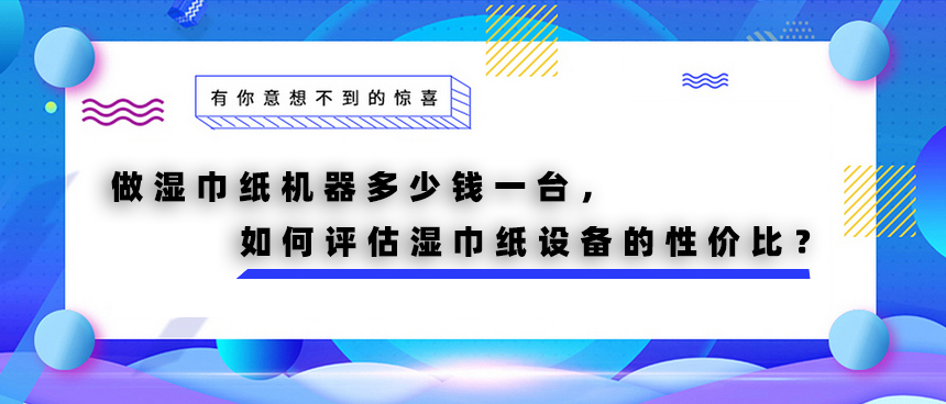 做濕巾紙機器多少錢一臺，如何評估濕巾紙設備的性價比？