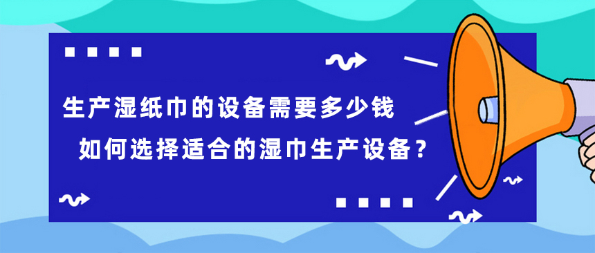 生產濕紙巾的設備需要多少錢，如何選擇適合的濕巾生產設備？