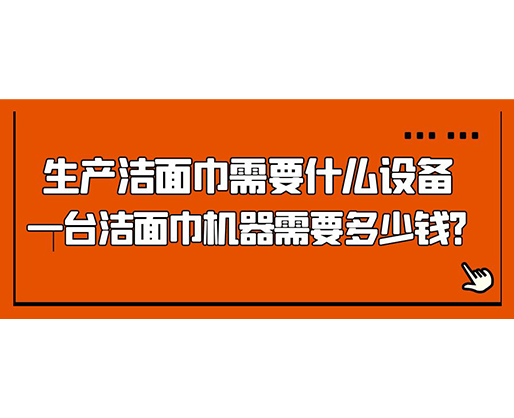 生產潔面巾需要什么設備，一臺潔面巾機器需要多少錢？