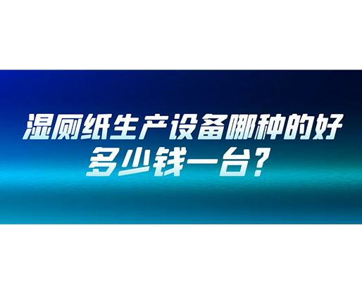 濕廁紙生產設備哪種的好？多少錢一臺？