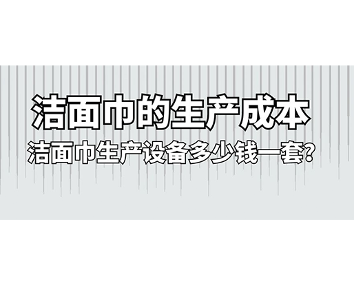 潔面巾的生產成本，潔面巾生產設備多少錢一套？