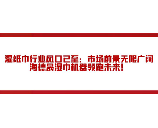 濕紙巾行業風口已至：市場前景無限廣闊，海德晟濕巾機器領跑未來！