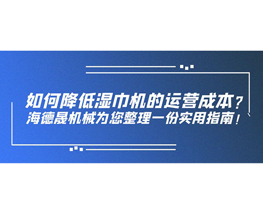 如何降低濕巾機的運營成本？海德晟機械為您整理一份實用指南！